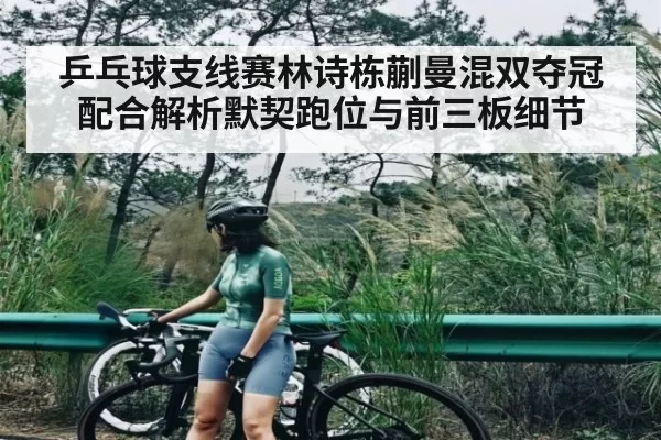 乒乓球支线赛林诗栋蒯曼混双夺冠配合解析默契跑位与前三板细节