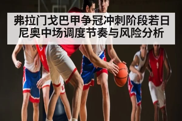 弗拉门戈巴甲争冠冲刺阶段若日尼奥中场调度节奏与风险分析